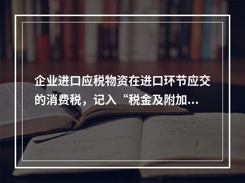 企业进口应税物资在进口环节应交的消费税，记入“税金及附加”科