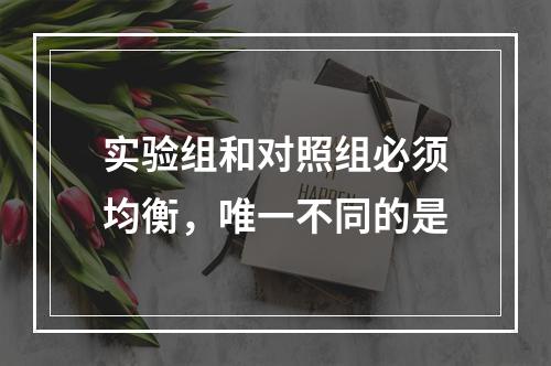 实验组和对照组必须均衡，唯一不同的是