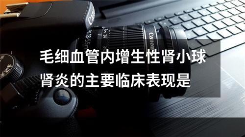 毛细血管内增生性肾小球肾炎的主要临床表现是