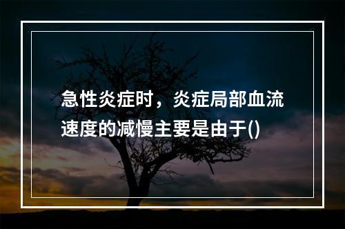 急性炎症时，炎症局部血流速度的减慢主要是由于()