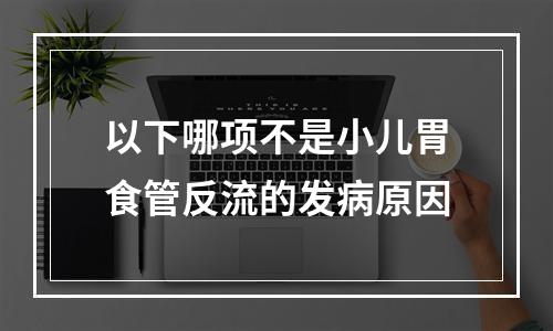 以下哪项不是小儿胃食管反流的发病原因