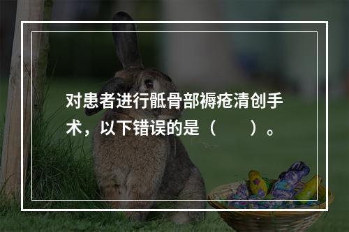 对患者进行骶骨部褥疮清创手术，以下错误的是（　　）。