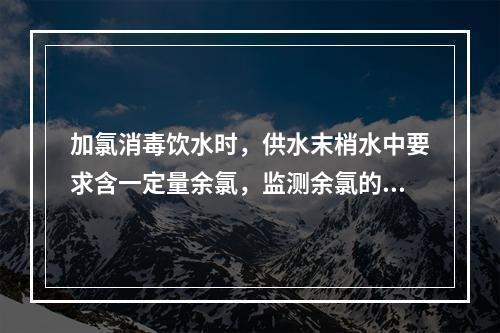 加氯消毒饮水时，供水末梢水中要求含一定量余氯，监测余氯的主要