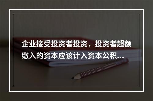 企业接受投资者投资，投资者超额缴入的资本应该计入资本公积。（