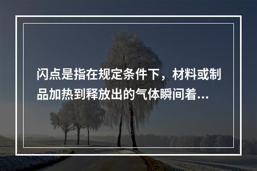 闪点是指在规定条件下，材料或制品加热到释放出的气体瞬间着火并