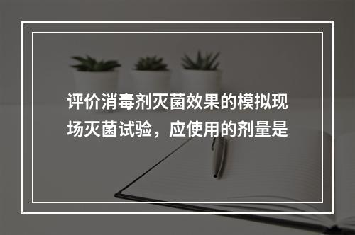 评价消毒剂灭菌效果的模拟现场灭菌试验，应使用的剂量是