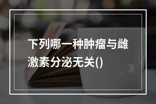 下列哪一种肿瘤与雌激素分泌无关()