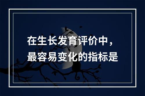 在生长发育评价中，最容易变化的指标是