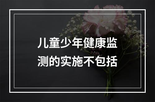 儿童少年健康监测的实施不包括