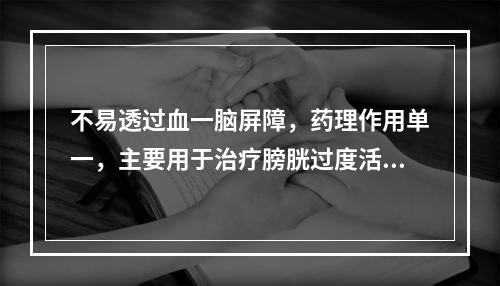 不易透过血一脑屏障，药理作用单一，主要用于治疗膀胱过度活动症