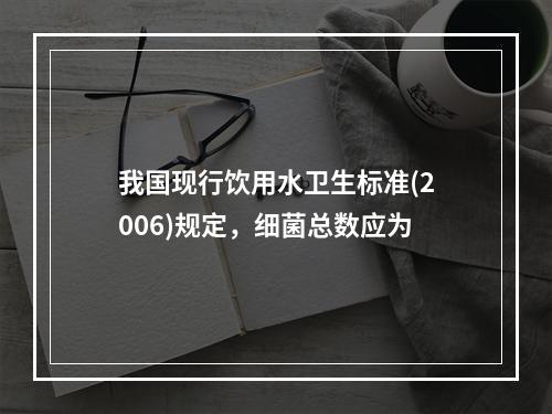 我国现行饮用水卫生标准(2006)规定，细菌总数应为