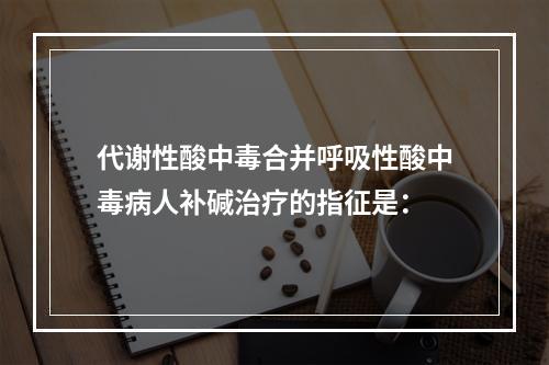 代谢性酸中毒合并呼吸性酸中毒病人补碱治疗的指征是：