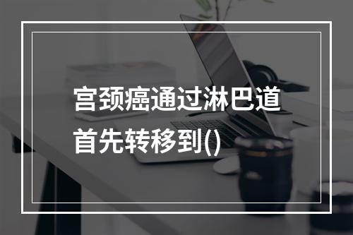 宫颈癌通过淋巴道首先转移到()