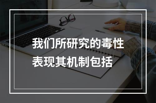 我们所研究的毒性表现其机制包括