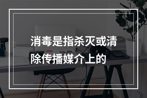 消毒是指杀灭或清除传播媒介上的