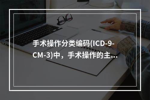 手术操作分类编码(ICD-9-CM-3)中，手术操作的主导词