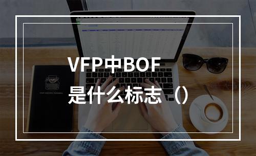 VFP中BOF是什么标志（）