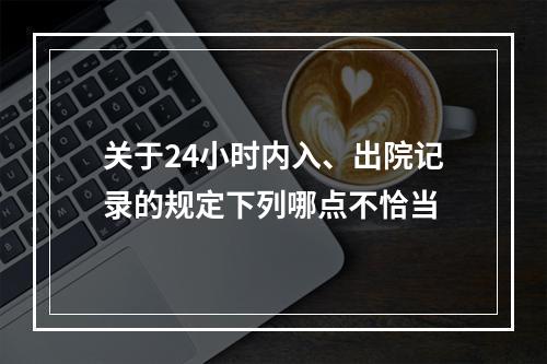 关于24小时内入、出院记录的规定下列哪点不恰当