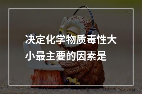 决定化学物质毒性大小最主要的因素是