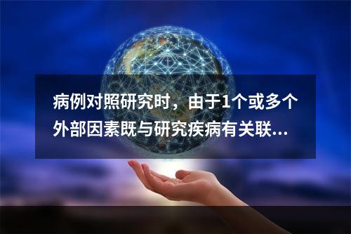 病例对照研究时，由于1个或多个外部因素既与研究疾病有关联，又