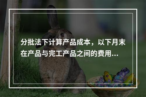 分批法下计算产品成本，以下月末在产品与完工产品之间的费用分配