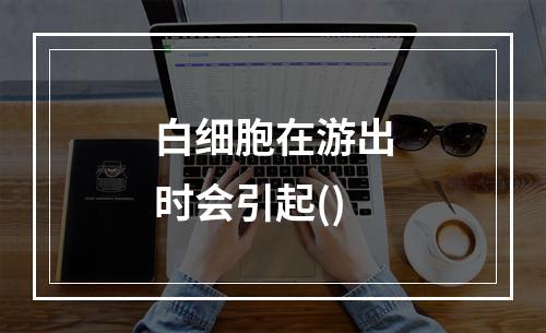 白细胞在游出时会引起()