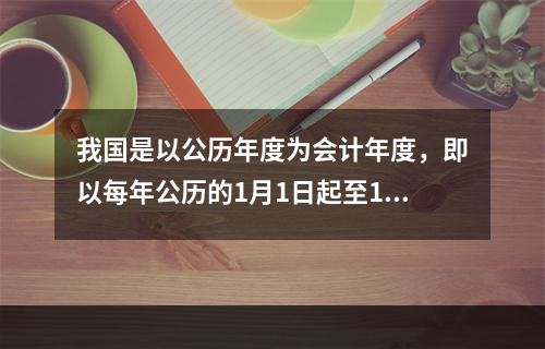 我国是以公历年度为会计年度，即以每年公历的1月1日起至12月