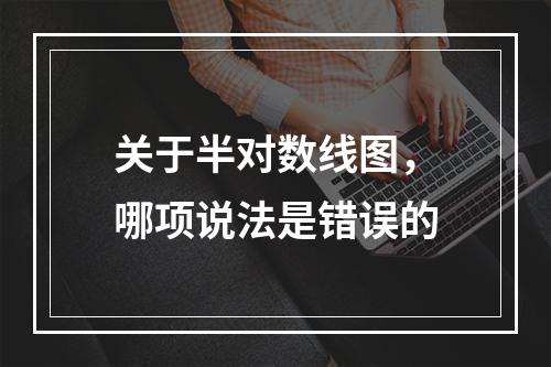 关于半对数线图，哪项说法是错误的