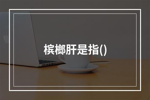 槟榔肝是指()