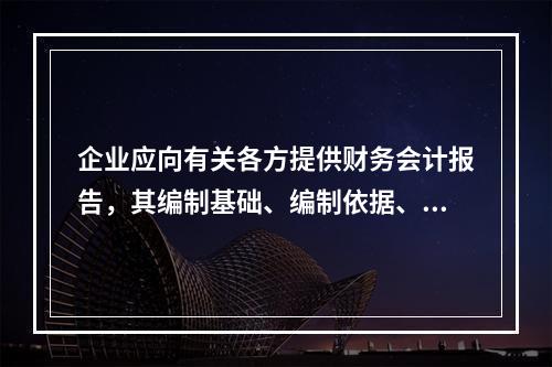 企业应向有关各方提供财务会计报告，其编制基础、编制依据、编制