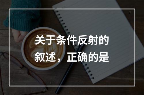 关于条件反射的叙述，正确的是