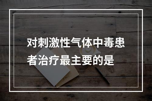 对刺激性气体中毒患者治疗最主要的是