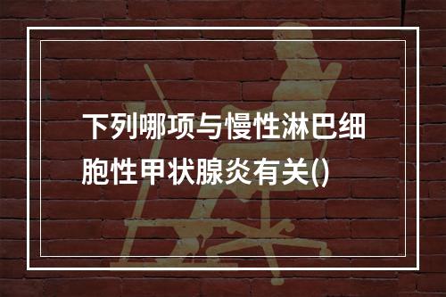 下列哪项与慢性淋巴细胞性甲状腺炎有关()