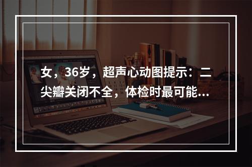 女，36岁，超声心动图提示：二尖瓣关闭不全，体检时最可能发现