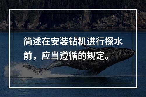 简述在安装钻机进行探水前，应当遵循的规定。