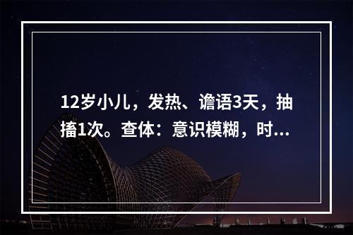 12岁小儿，发热、谵语3天，抽搐1次。查体：意识模糊，时有躁