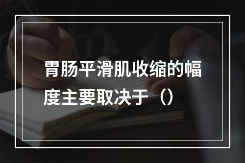 胃肠平滑肌收缩的幅度主要取决于（）