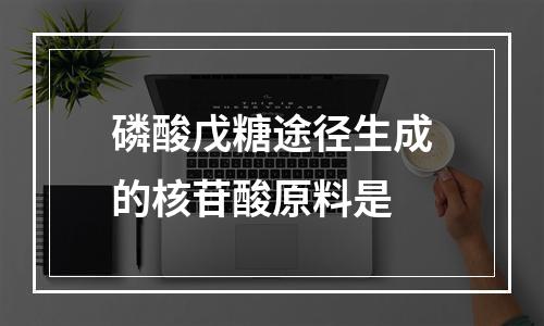 磷酸戊糖途径生成的核苷酸原料是