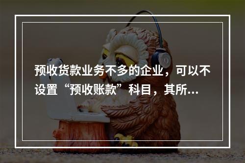 预收货款业务不多的企业，可以不设置“预收账款”科目，其所发生