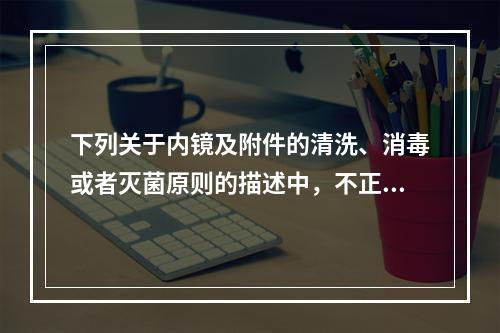 下列关于内镜及附件的清洗、消毒或者灭菌原则的描述中，不正确的