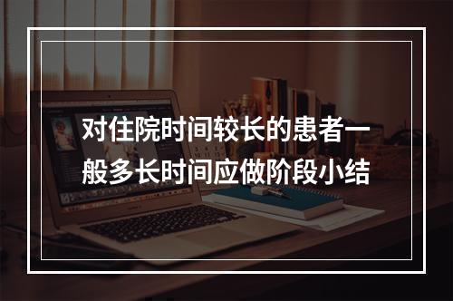 对住院时间较长的患者一般多长时间应做阶段小结