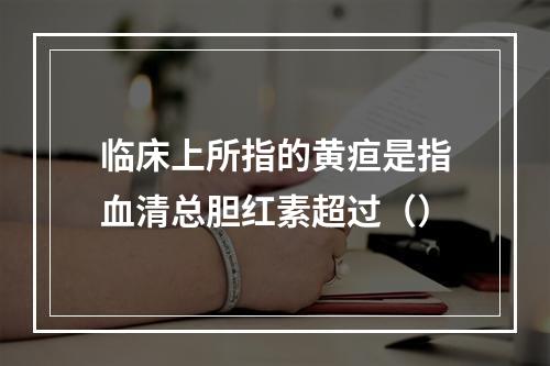 临床上所指的黄疸是指血清总胆红素超过（）