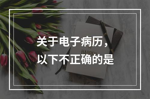 关于电子病历，以下不正确的是