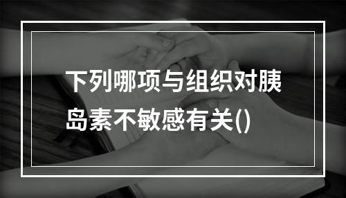 下列哪项与组织对胰岛素不敏感有关()