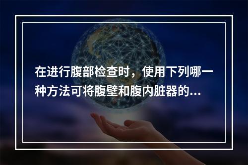 在进行腹部检查时，使用下列哪一种方法可将腹壁和腹内脏器的病变