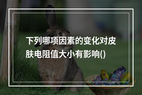 下列哪项因素的变化对皮肤电阻值大小有影响()