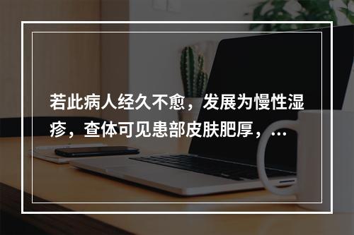 若此病人经久不愈，发展为慢性湿疹，查体可见患部皮肤肥厚，表面