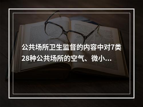 公共场所卫生监督的内容中对7类28种公共场所的空气、微小气候