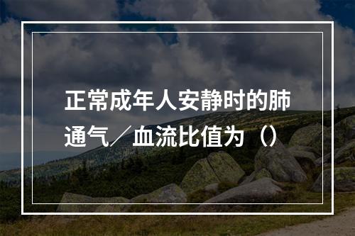 正常成年人安静时的肺通气／血流比值为（）