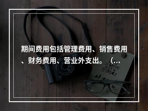 期间费用包括管理费用、销售费用、财务费用、营业外支出。（　）